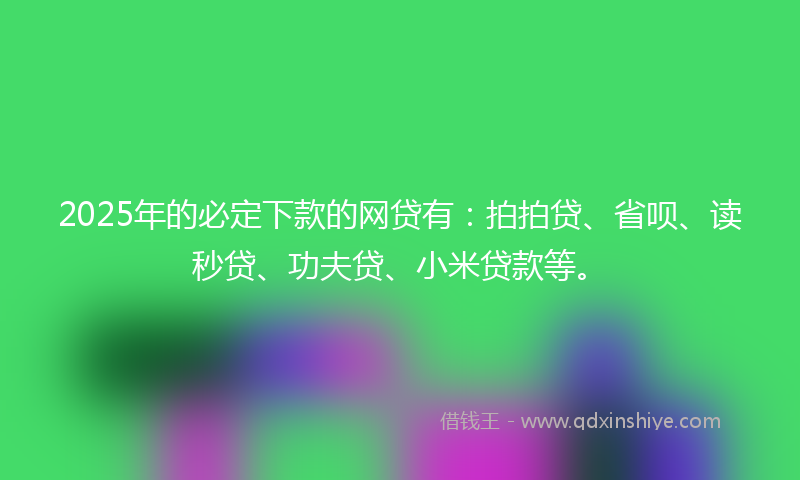 2025年的必定下款的网贷有：拍拍贷、省呗、读秒贷、功夫贷、小米贷款等。