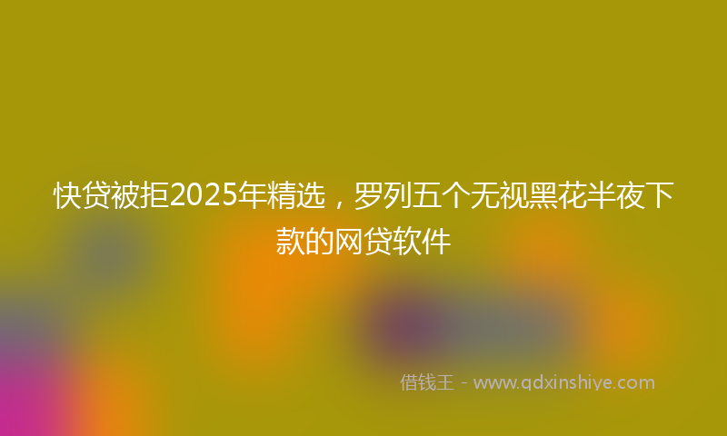 快贷被拒2025年精选，罗列五个无视黑花半夜下款的网贷软件