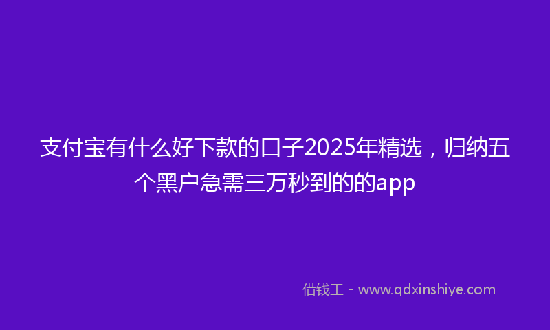 支付宝有什么好下款的口子2025年精选，归纳五个黑户急需三万秒到的的app