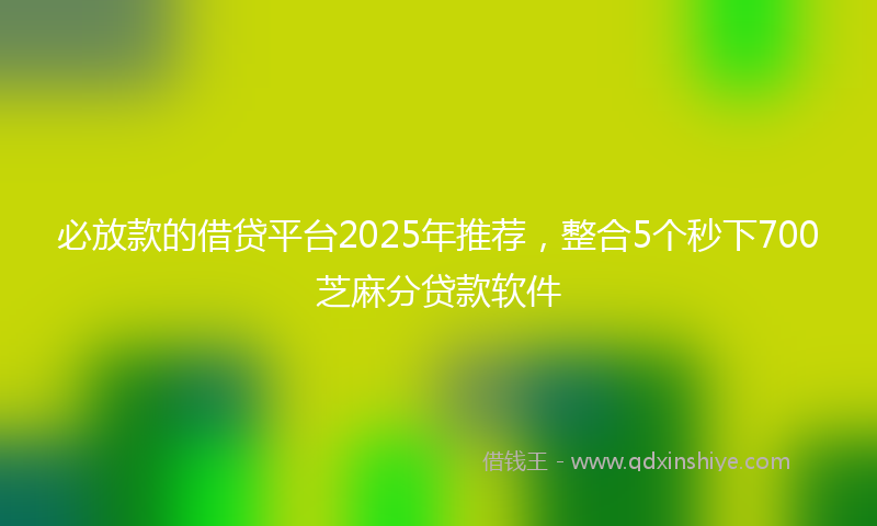 必放款的借贷平台2025年推荐，整合5个秒下700芝麻分贷款软件