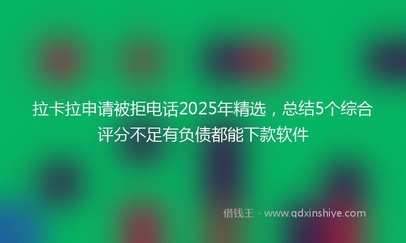拉卡拉申请被拒电话2025年精选，总结5个综合评分不足有负债都能下款软件