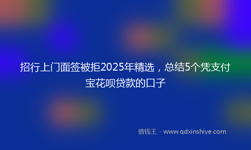 招行上门面签被拒2025年精选，总结5个凭支付宝花呗贷款的口子