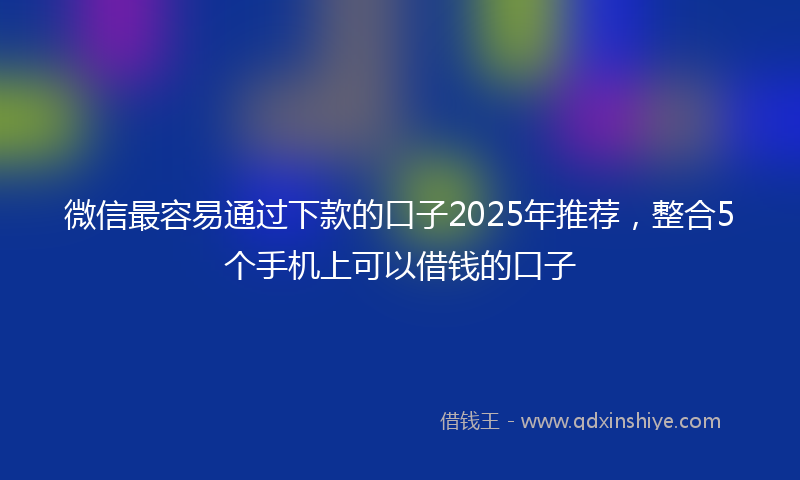 微信最容易通过下款的口子2025年推荐，整合5个手机上可以借钱的口子