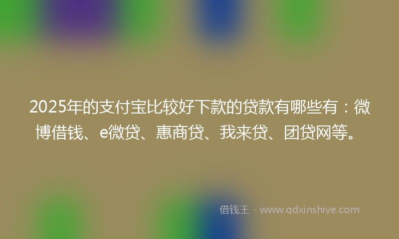 2025年的支付宝比较好下款的贷款有哪些有：微博借钱、e微贷、惠商贷、我来贷、团贷网等。