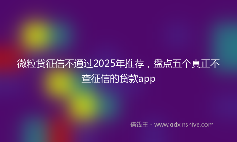微粒贷征信不通过2025年推荐，盘点五个真正不查征信的贷款app