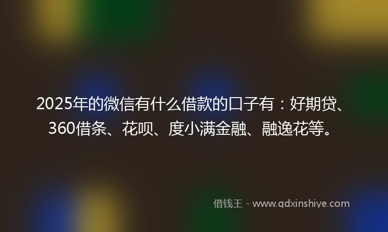 2025年的微信有什么借款的口子有：好期贷、360借条、花呗、度小满金融、融逸花等。