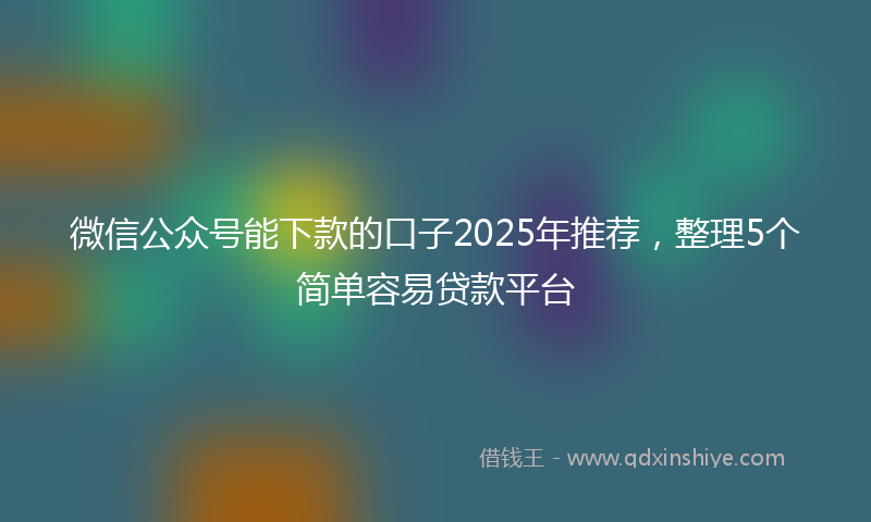 微信公众号能下款的口子2025年推荐，整理5个简单容易贷款平台