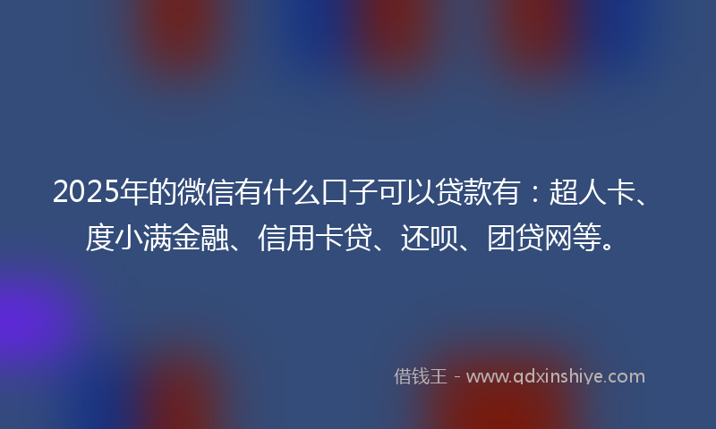 2025年的微信有什么口子可以贷款有：超人卡、度小满金融、信用卡贷、还呗、团贷网等。