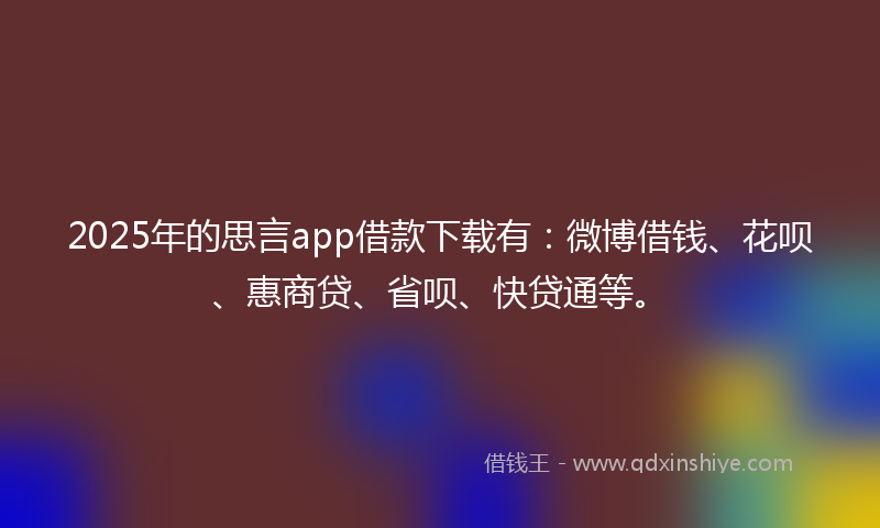 2025年的思言app借款下载有：微博借钱、花呗、惠商贷、省呗、快贷通等。
