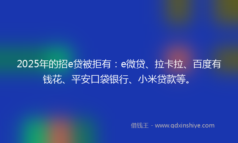 2025年的招e贷被拒有：e微贷、拉卡拉、百度有钱花、平安口袋银行、小米贷款等。