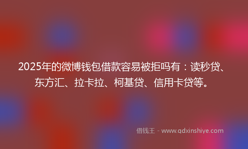 2025年的微博钱包借款容易被拒吗有：读秒贷、东方汇、拉卡拉、柯基贷、信用卡贷等。