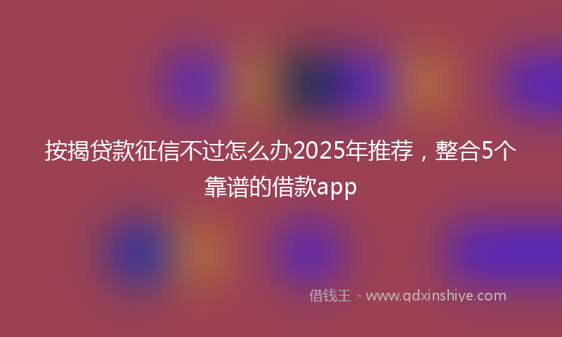 按揭贷款征信不过怎么办2025年推荐，整合5个靠谱的借款app