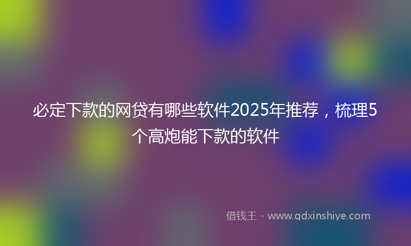 必定下款的网贷有哪些软件2025年推荐，梳理5个高炮能下款的软件