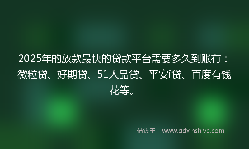 2025年的放款最快的贷款平台需要多久到账有：微粒贷、好期贷、51人品贷、平安i贷、百度有钱花等。