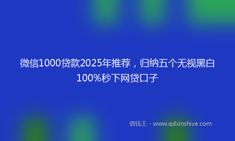 微信1000贷款2025年推荐，归纳五个无视黑白100%秒下网贷口子