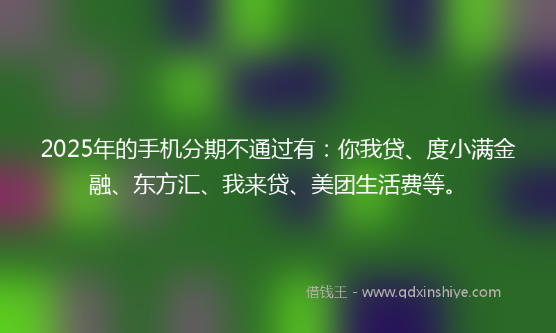 2025年的手机分期不通过有：你我贷、度小满金融、东方汇、我来贷、美团生活费等。
