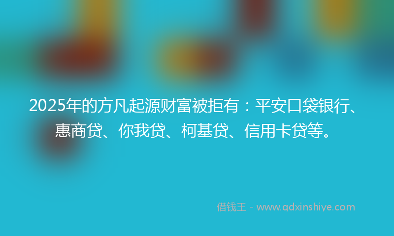 2025年的方凡起源财富被拒有：平安口袋银行、惠商贷、你我贷、柯基贷、信用卡贷等。