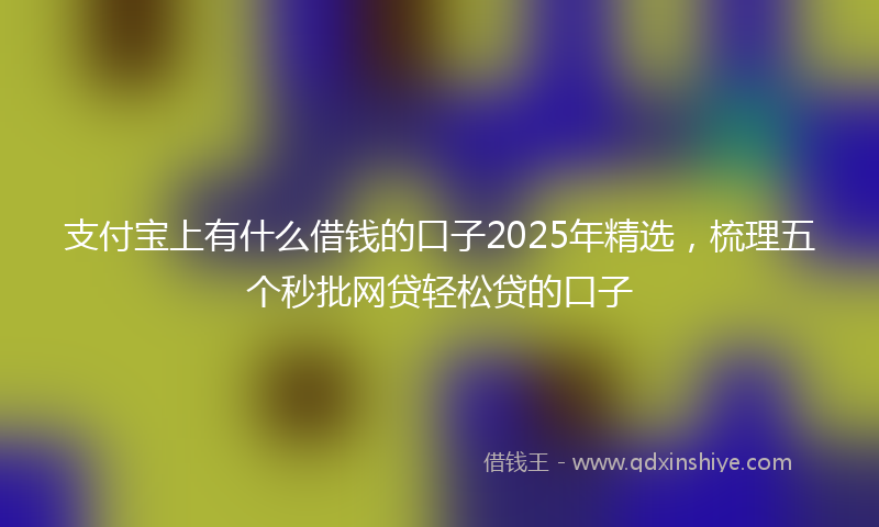 支付宝上有什么借钱的口子2025年精选，梳理五个秒批网贷轻松贷的口子