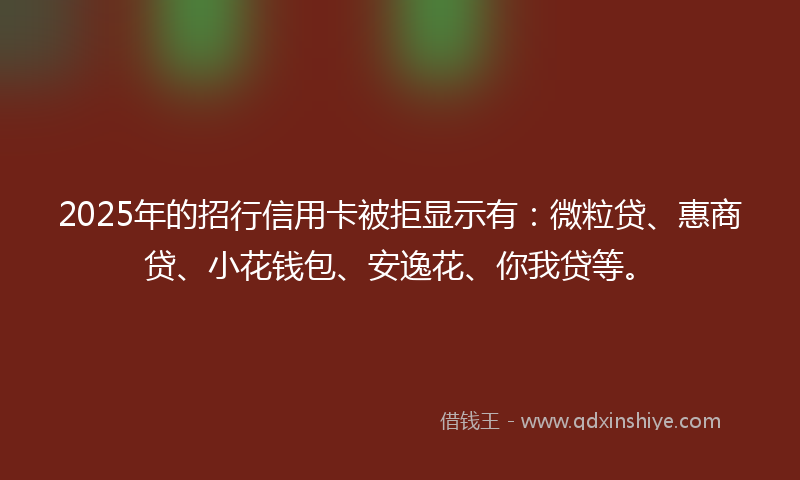 2025年的招行信用卡被拒显示有：微粒贷、惠商贷、小花钱包、安逸花、你我贷等。