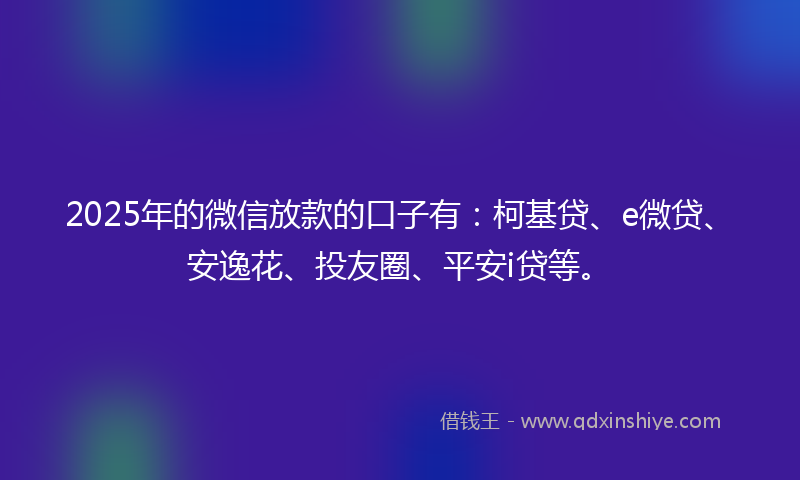2025年的微信放款的口子有：柯基贷、e微贷、安逸花、投友圈、平安i贷等。