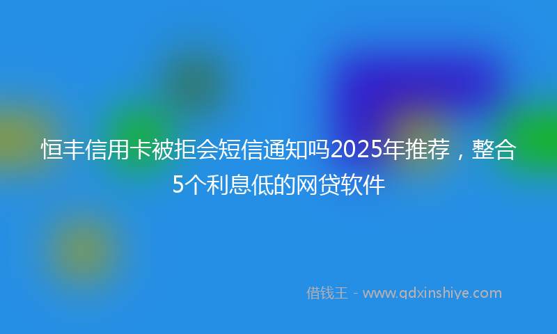恒丰信用卡被拒会短信通知吗2025年推荐，整合5个利息低的网贷软件