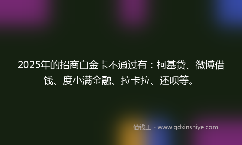 2025年的招商白金卡不通过有：柯基贷、微博借钱、度小满金融、拉卡拉、还呗等。