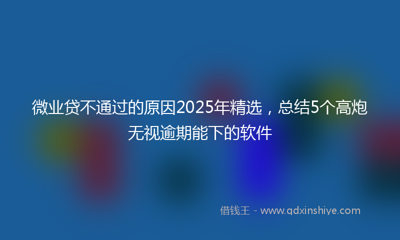 微业贷不通过的原因2025年精选，总结5个高炮无视逾期能下的软件
