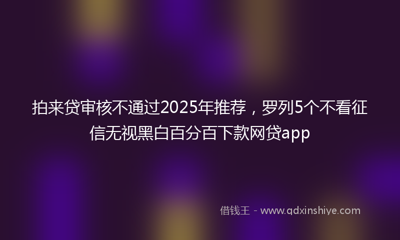 拍来贷审核不通过2025年推荐，罗列5个不看征信无视黑白百分百下款网贷app