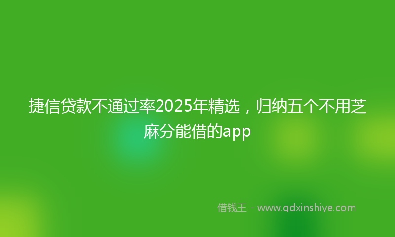 捷信贷款不通过率2025年精选，归纳五个不用芝麻分能借的app