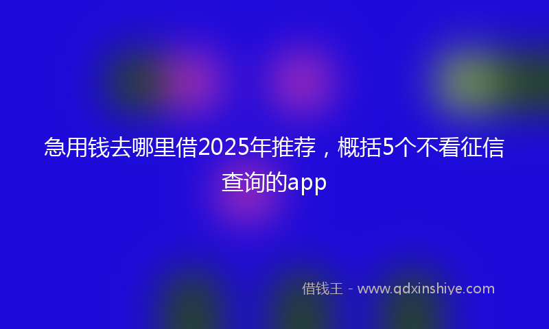 急用钱去哪里借2025年推荐，概括5个不看征信查询的app