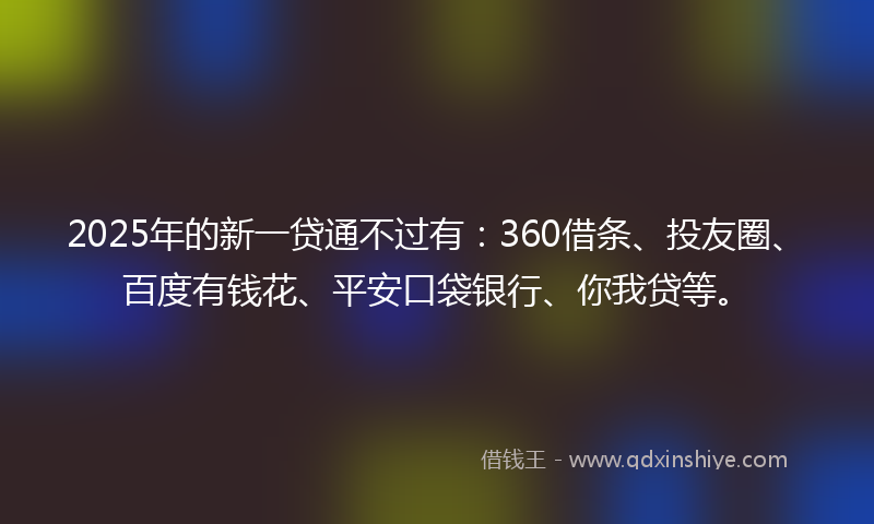 2025年的新一贷通不过有：360借条、投友圈、百度有钱花、平安口袋银行、你我贷等。