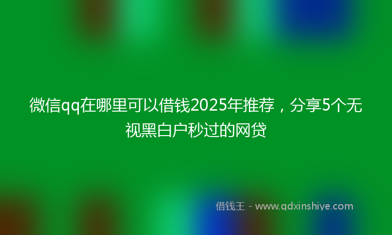 微信qq在哪里可以借钱2025年推荐，分享5个无视黑白户秒过的网贷