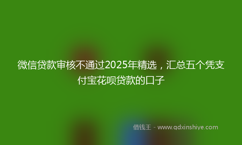 微信贷款审核不通过2025年精选，汇总五个凭支付宝花呗贷款的口子