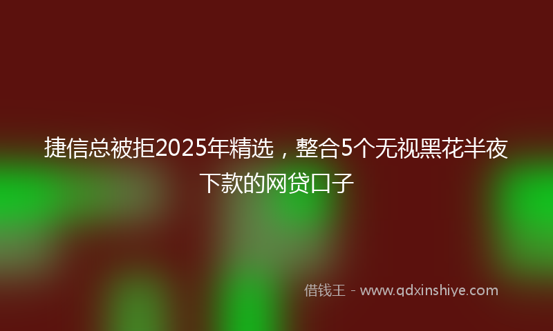 捷信总被拒2025年精选，整合5个无视黑花半夜下款的网贷口子