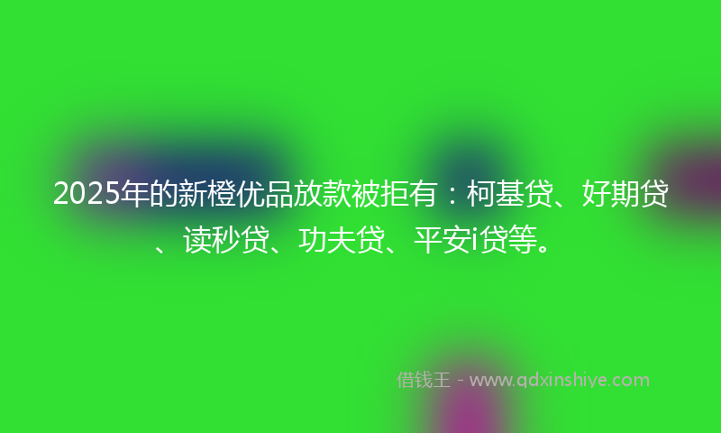 2025年的新橙优品放款被拒有：柯基贷、好期贷、读秒贷、功夫贷、平安i贷等。