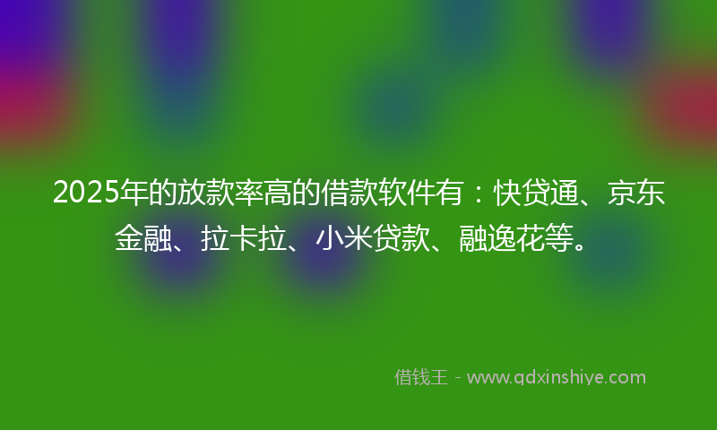 2025年的放款率高的借款软件有：快贷通、京东金融、拉卡拉、小米贷款、融逸花等。