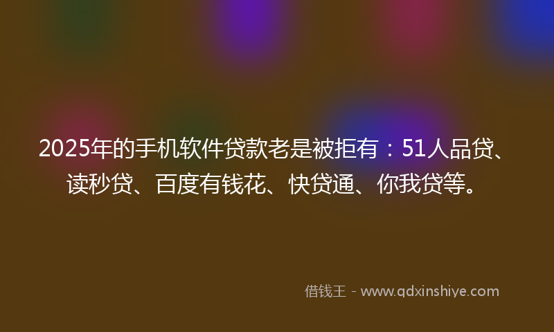 2025年的手机软件贷款老是被拒有：51人品贷、读秒贷、百度有钱花、快贷通、你我贷等。
