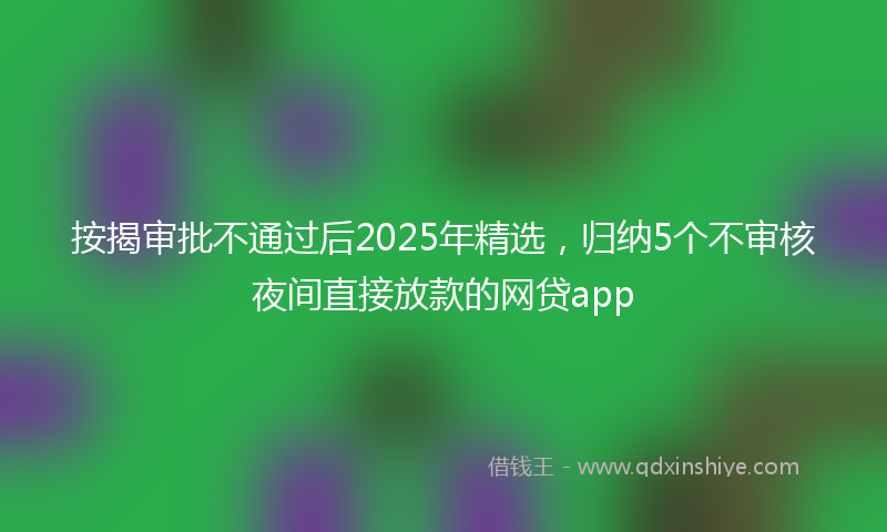 按揭审批不通过后2025年精选，归纳5个不审核夜间直接放款的网贷app