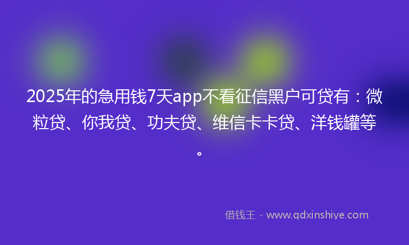 2025年的急用钱7天app不看征信黑户可贷有：微粒贷、你我贷、功夫贷、维信卡卡贷、洋钱罐等。