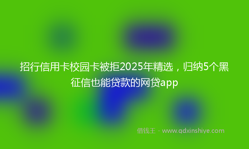 招行信用卡校园卡被拒2025年精选，归纳5个黑征信也能贷款的网贷app