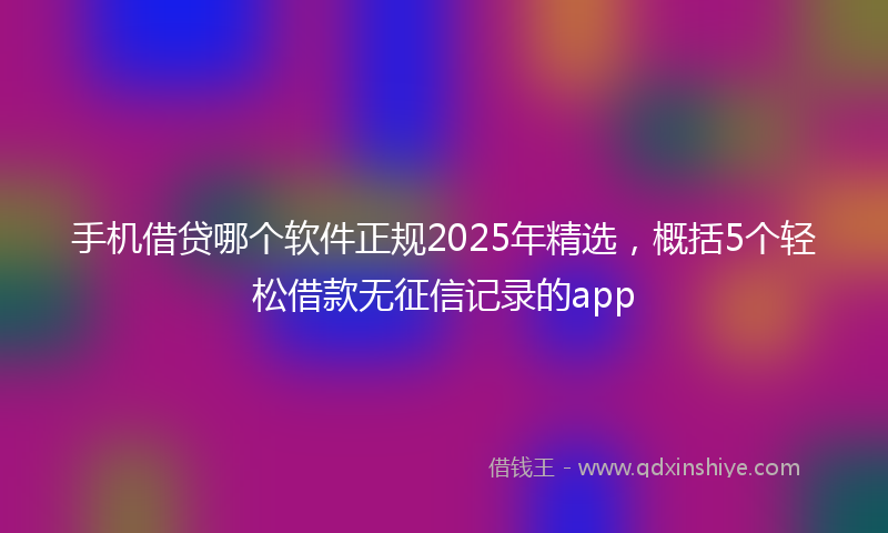 手机借贷哪个软件正规2025年精选，概括5个轻松借款无征信记录的app