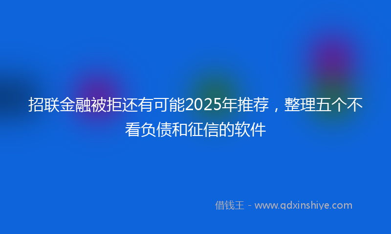 招联金融被拒还有可能2025年推荐，整理五个不看负债和征信的软件