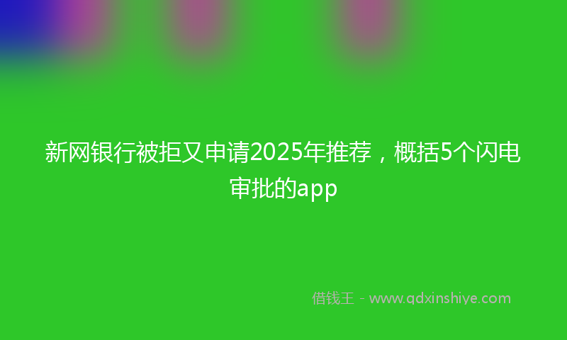 新网银行被拒又申请2025年推荐，概括5个闪电审批的app