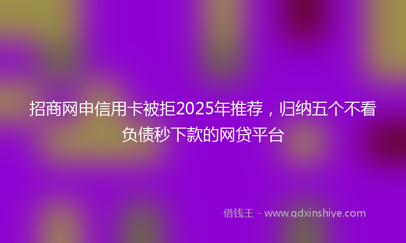 招商网申信用卡被拒2025年推荐，归纳五个不看负债秒下款的网贷平台