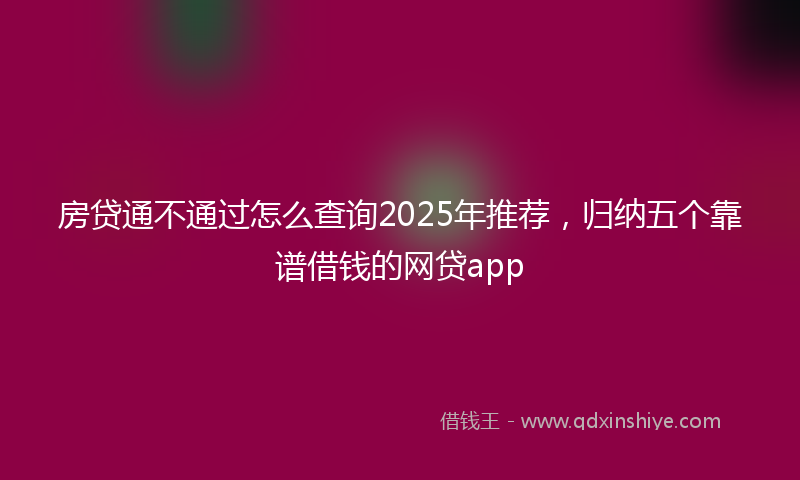 房贷通不通过怎么查询2025年推荐，归纳五个靠谱借钱的网贷app
