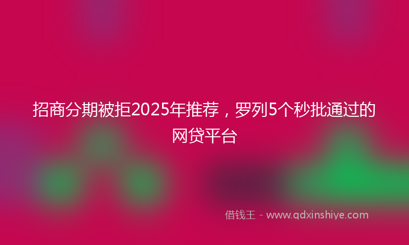 招商分期被拒2025年推荐，罗列5个秒批通过的网贷平台