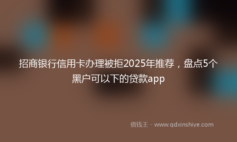 招商银行信用卡办理被拒2025年推荐，盘点5个黑户可以下的贷款app