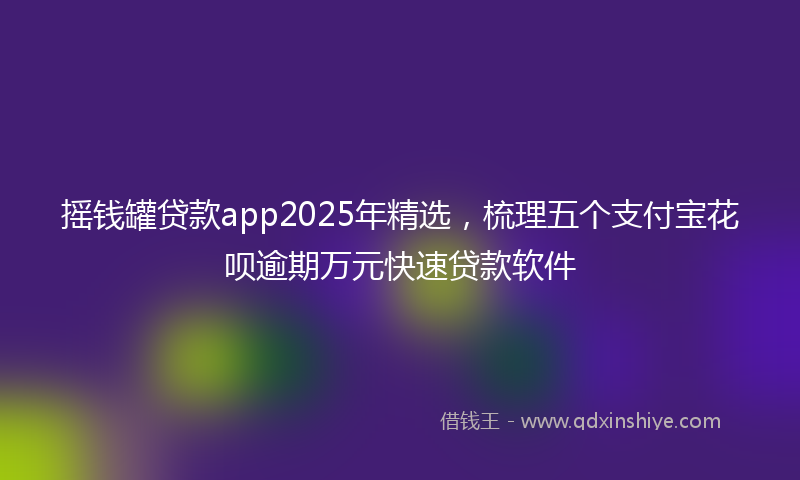 摇钱罐贷款app2025年精选，梳理五个支付宝花呗逾期万元快速贷款软件