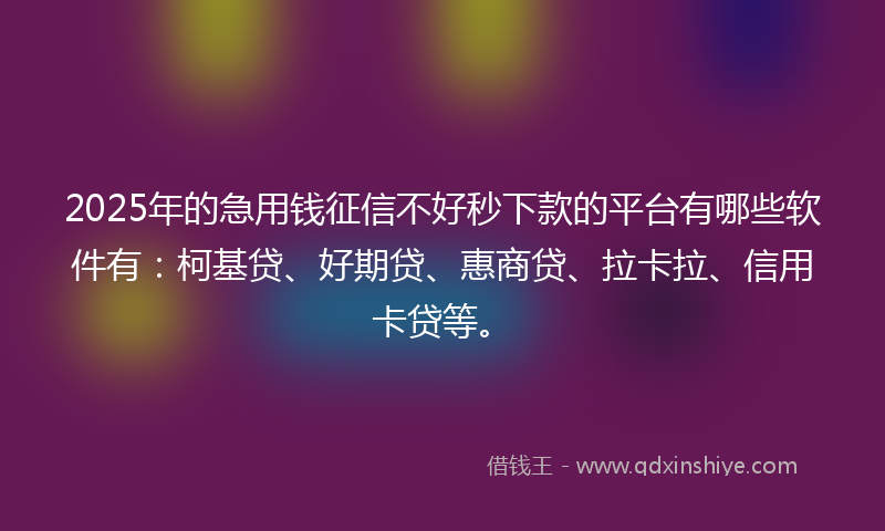 2025年的急用钱征信不好秒下款的平台有哪些软件有：柯基贷、好期贷、惠商贷、拉卡拉、信用卡贷等。