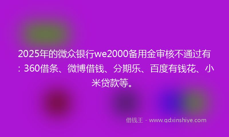 2025年的微众银行we2000备用金审核不通过有：360借条、微博借钱、分期乐、百度有钱花、小米贷款等。